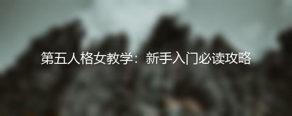 第五人格女教学：新手入门必读攻略