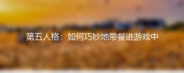 第五人格：如何巧妙地带餐进游戏中