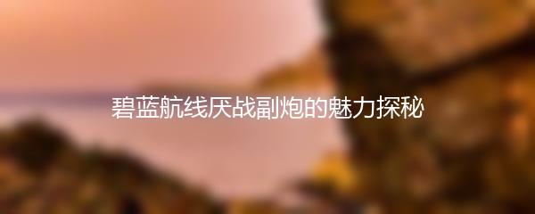 碧蓝航线厌战副炮的魅力探秘