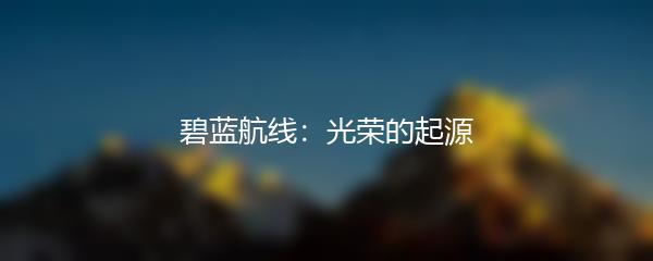 碧蓝航线：光荣的起源