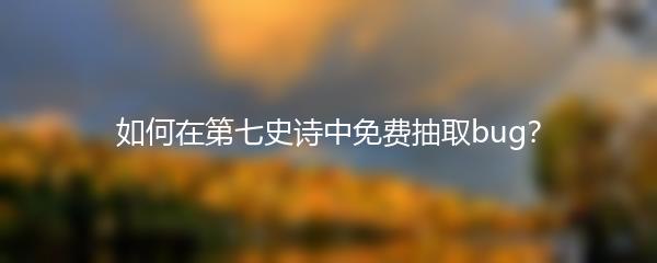 如何在第七史诗中免费抽取bug？