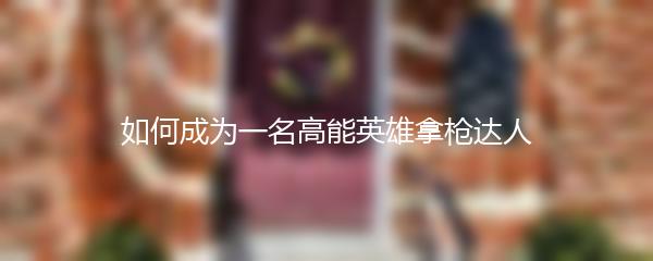 如何成为一名高能英雄拿枪达人