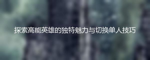探索高能英雄的独特魅力与切换单人技巧