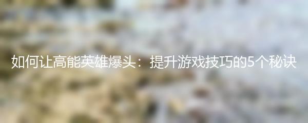 如何让高能英雄爆头：提升游戏技巧的5个秘诀