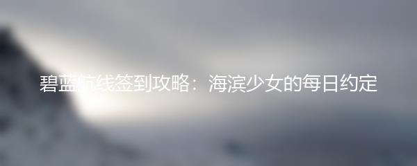 碧蓝航线签到攻略：海滨少女的每日约定