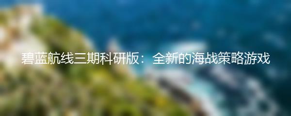 碧蓝航线三期科研版：全新的海战策略游戏