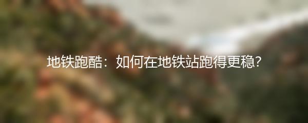 地铁跑酷：如何在地铁站跑得更稳？