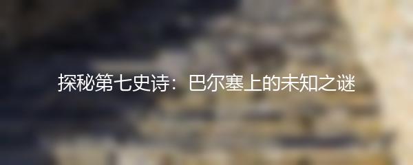 探秘第七史诗：巴尔塞上的未知之谜