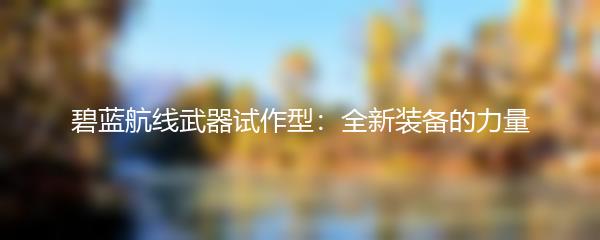 碧蓝航线武器试作型：全新装备的力量