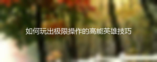 如何玩出极限操作的高能英雄技巧