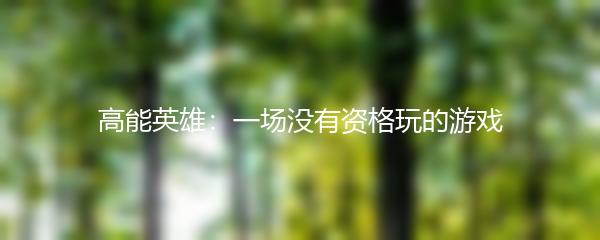 高能英雄：一场没有资格玩的游戏