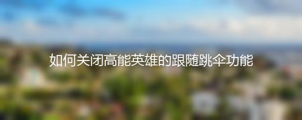 如何关闭高能英雄的跟随跳伞功能