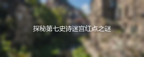 探秘第七史诗迷宫红点之谜