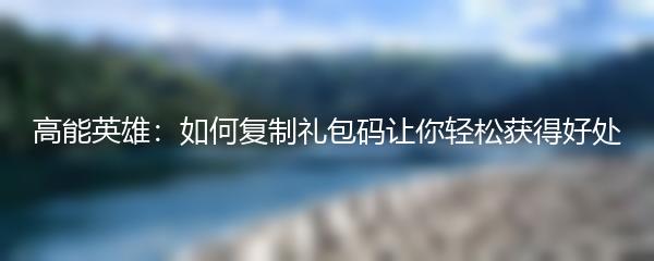 高能英雄：如何复制礼包码让你轻松获得好处