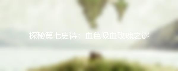 探秘第七史诗：血色吸血玫瑰之谜