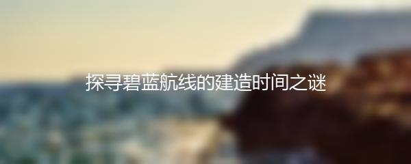 探寻碧蓝航线的建造时间之谜