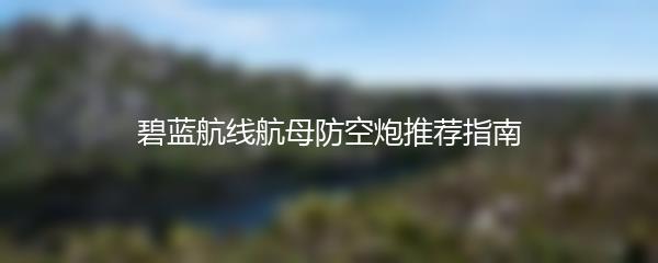 碧蓝航线航母防空炮推荐指南