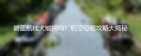 碧蓝航线犬能捞吗？航空母舰攻略大揭秘