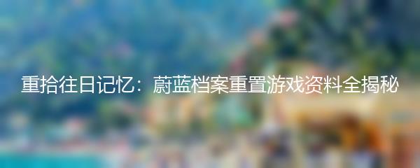 重拾往日记忆：蔚蓝档案重置游戏资料全揭秘