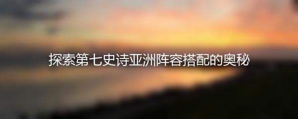 探索第七史诗亚洲阵容搭配的奥秘