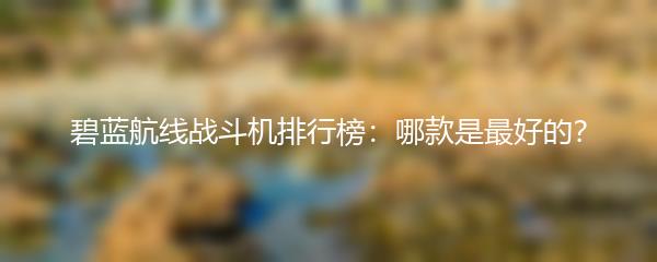 碧蓝航线战斗机排行榜：哪款是最好的？