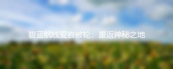 碧蓝航线爱岩被轮：重返神秘之地