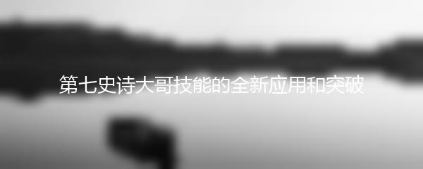 第七史诗大哥技能的全新应用和突破