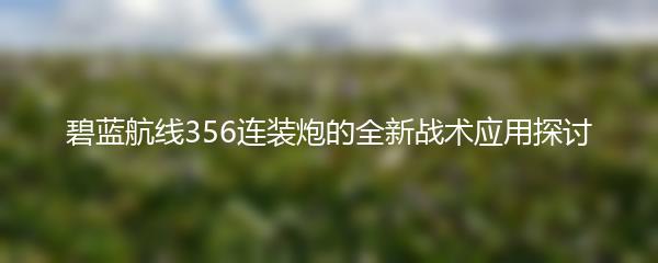 碧蓝航线356连装炮的全新战术应用探讨