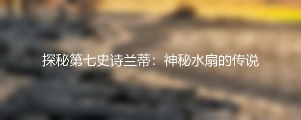 探秘第七史诗兰蒂：神秘水扇的传说