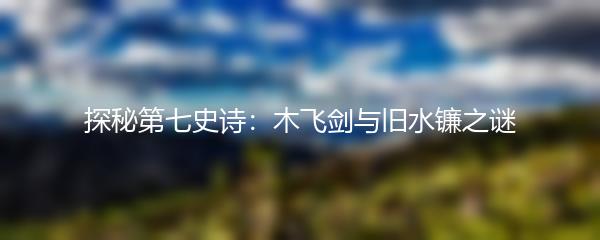 探秘第七史诗：木飞剑与旧水镰之谜