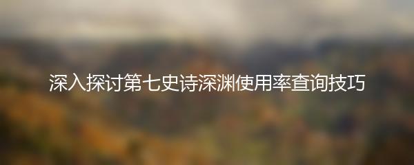 深入探讨第七史诗深渊使用率查询技巧