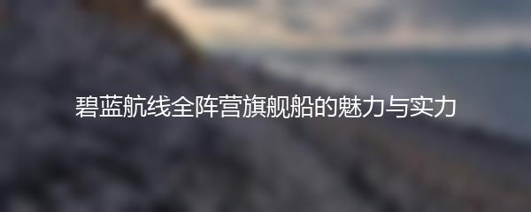 碧蓝航线全阵营旗舰船的魅力与实力