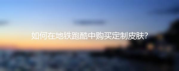 如何在地铁跑酷中购买定制皮肤？