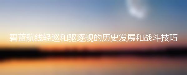 碧蓝航线轻巡和驱逐舰的历史发展和战斗技巧