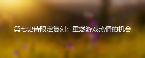 第七史诗限定复刻：重燃游戏热情的机会