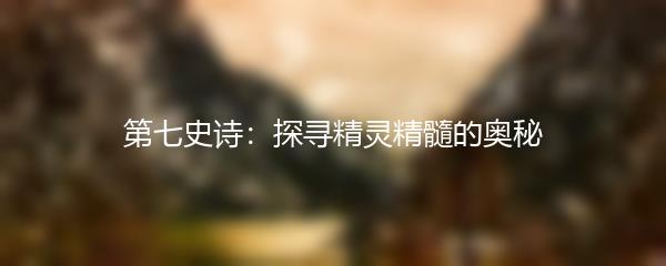 第七史诗：探寻精灵精髓的奥秘 