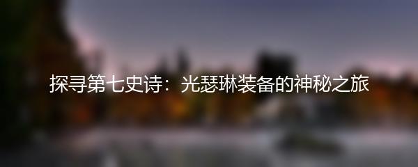探寻第七史诗：光瑟琳装备的神秘之旅