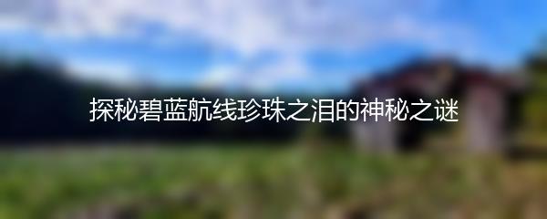 探秘碧蓝航线珍珠之泪的神秘之谜