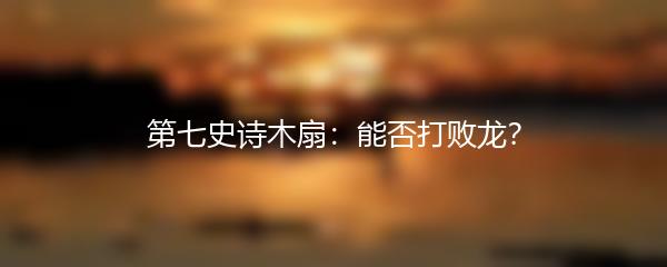 第七史诗木扇：能否打败龙？