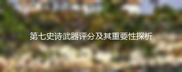 第七史诗武器评分及其重要性探析