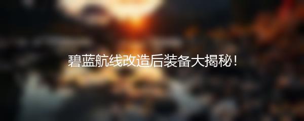 碧蓝航线改造后装备大揭秘！