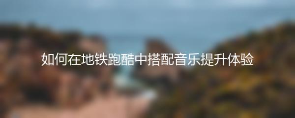 如何在地铁跑酷中搭配音乐提升体验