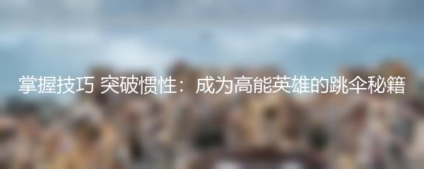 掌握技巧 突破惯性：成为高能英雄的跳伞秘籍