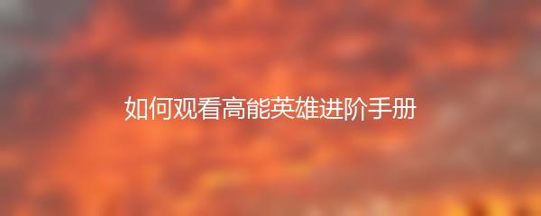 如何观看高能英雄进阶手册