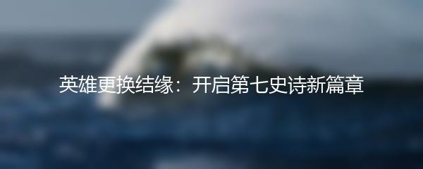 英雄更换结缘：开启第七史诗新篇章