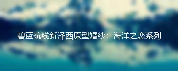 碧蓝航线新泽西原型婚纱：海洋之恋系列