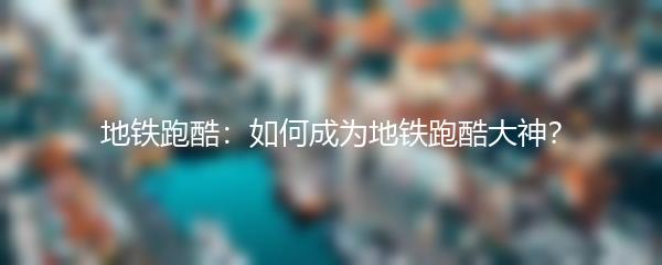 地铁跑酷：如何成为地铁跑酷大神？