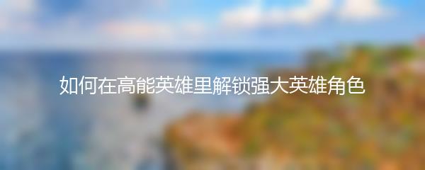 如何在高能英雄里解锁强大英雄角色