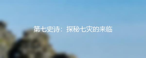 第七史诗：探秘七灾的来临