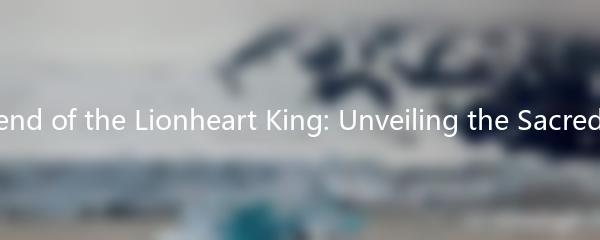The Legend of the Lionheart King: Unveiling the Sacred Artifact